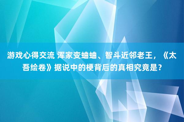 游戏心得交流 浑家变蛐蛐、智斗近邻老王，《太吾绘卷》据说中的梗背后的真相究竟是？