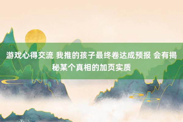 游戏心得交流 我推的孩子最终卷达成预报 会有揭秘某个真相的加页实质