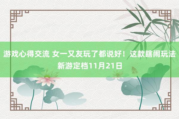 游戏心得交流 女一又友玩了都说好！这款瞎闹玩法新游定档11月21日