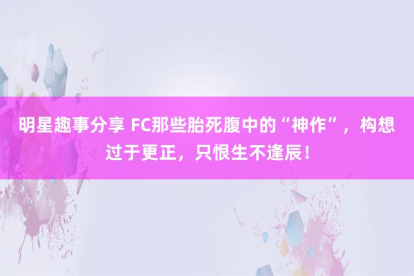 明星趣事分享 FC那些胎死腹中的“神作”，构想过于更正，只恨生不逢辰！