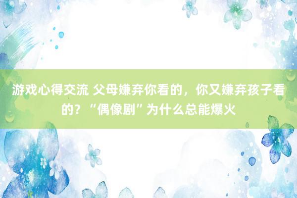 游戏心得交流 父母嫌弃你看的，你又嫌弃孩子看的？“偶像剧”为什么总能爆火