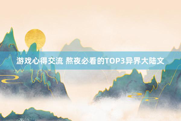 游戏心得交流 熬夜必看的TOP3异界大陆文