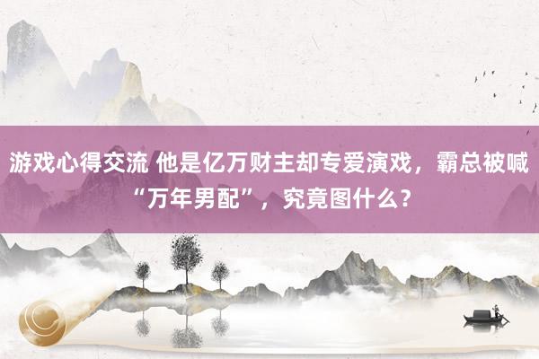 游戏心得交流 他是亿万财主却专爱演戏，霸总被喊“万年男配”，究竟图什么？