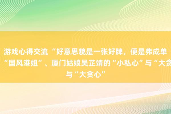 游戏心得交流 “好意思貌是一张好牌，便是弗成单出” “国风港姐”、厦门姑娘吴芷靖的“小私心”与“大贪心”