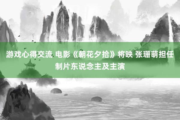 游戏心得交流 电影《朝花夕拾》将映 张珊萌担任制片东说念主及主演