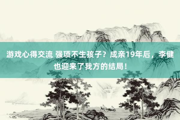 游戏心得交流 强项不生孩子？成亲19年后，李健也迎来了我方的结局！