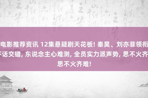 电影推荐资讯 12集悬疑剧天花板! 秦昊、刘亦菲领衔, 坏话交错, 东说念主心难测, 全员实力派声势, 思不火齐难!