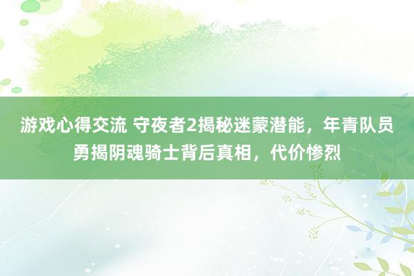 游戏心得交流 守夜者2揭秘迷蒙潜能，年青队员勇揭阴魂骑士背后真相，代价惨烈