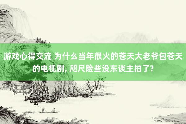 游戏心得交流 为什么当年很火的苍天大老爷包苍天的电视剧, 咫尺险些没东谈主拍了?