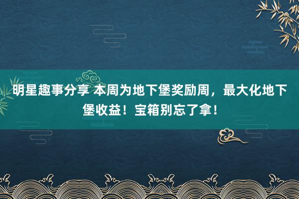 明星趣事分享 本周为地下堡奖励周，最大化地下堡收益！宝箱别忘了拿！