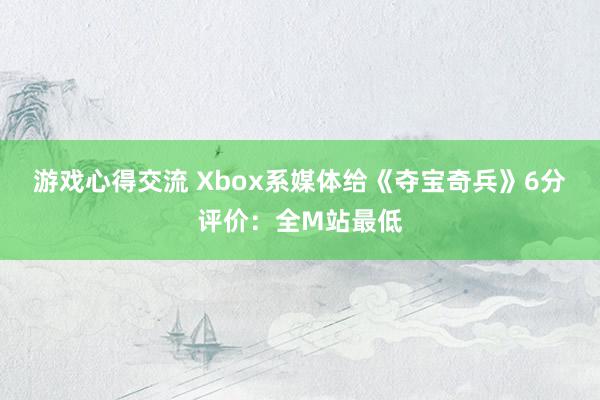 游戏心得交流 Xbox系媒体给《夺宝奇兵》6分评价：全M站最低