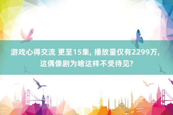 游戏心得交流 更至15集, 播放量仅有2299万, 这偶像剧为啥这样不受待见?