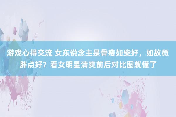 游戏心得交流 女东说念主是骨瘦如柴好，如故微胖点好？看女明星清爽前后对比图就懂了