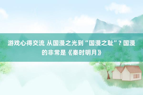 游戏心得交流 从国漫之光到“国漫之耻”? 国漫的非常是《秦时明月》