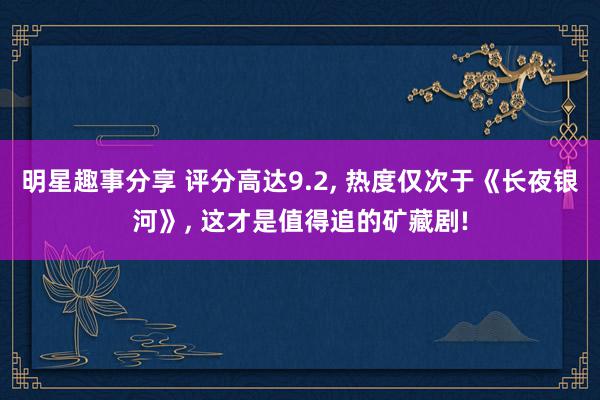 明星趣事分享 评分高达9.2, 热度仅次于《长夜银河》, 这才是值得追的矿藏剧!