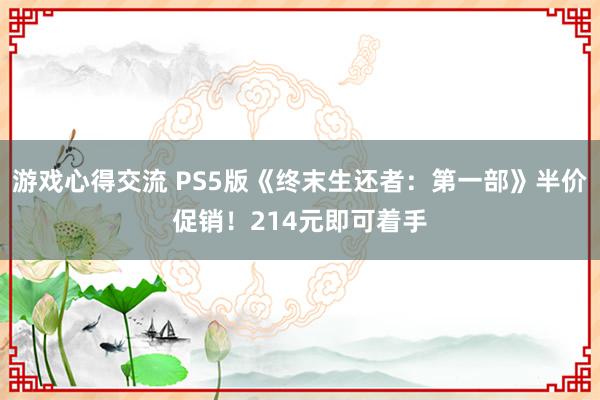 游戏心得交流 PS5版《终末生还者：第一部》半价促销！214元即可着手