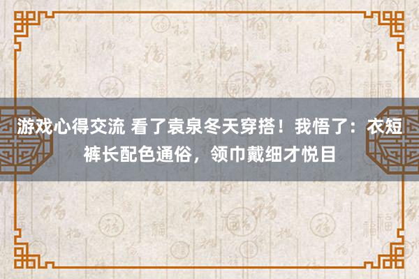 游戏心得交流 看了袁泉冬天穿搭！我悟了：衣短裤长配色通俗，领巾戴细才悦目