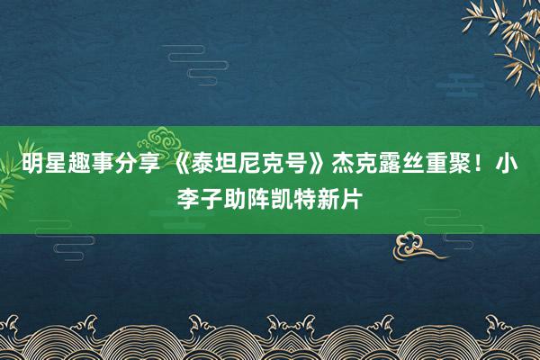 明星趣事分享 《泰坦尼克号》杰克露丝重聚！小李子助阵凯特新片