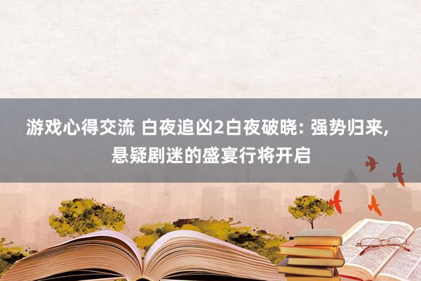 游戏心得交流 白夜追凶2白夜破晓: 强势归来, 悬疑剧迷的盛宴行将开启