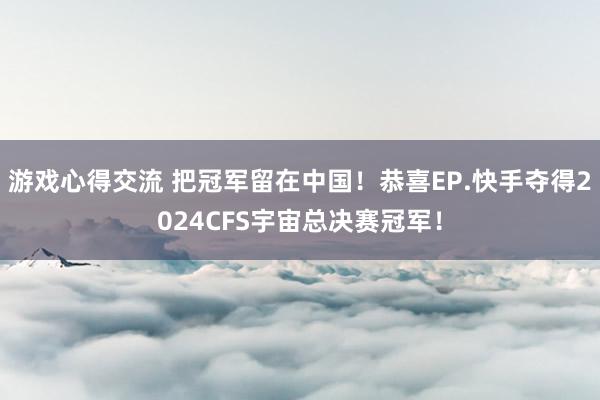 游戏心得交流 把冠军留在中国！恭喜EP.快手夺得2024CFS宇宙总决赛冠军！