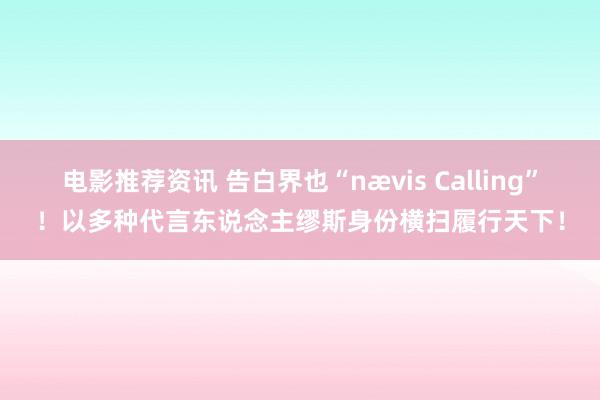 电影推荐资讯 告白界也“nævis Calling”！以多种代言东说念主缪斯身份横扫履行天下！