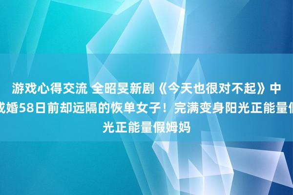 游戏心得交流 全昭旻新剧《今天也很对不起》中献技成婚58日前却远隔的恢单女子！完满变身阳光正能量假姆妈