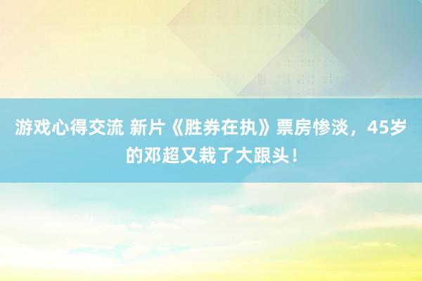 游戏心得交流 新片《胜券在执》票房惨淡，45岁的邓超又栽了大跟头！