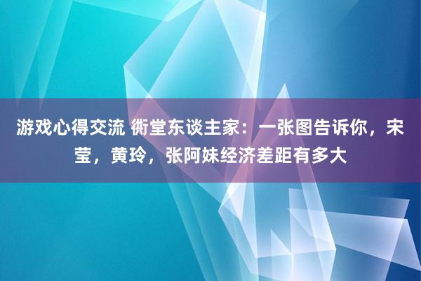 游戏心得交流 衖堂东谈主家：一张图告诉你，宋莹，黄玲，张阿妹经济差距有多大