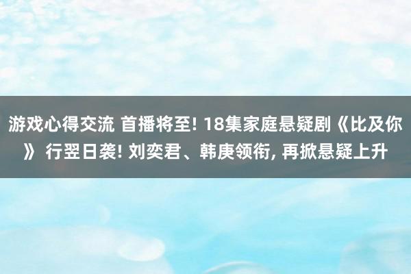 游戏心得交流 首播将至! 18集家庭悬疑剧《比及你》 行翌日袭! 刘奕君、韩庚领衔, 再掀悬疑上升