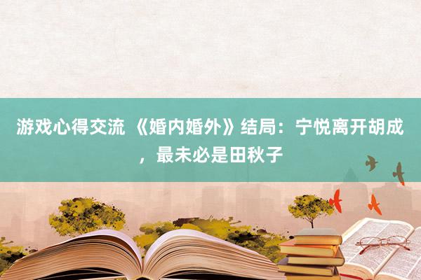 游戏心得交流 《婚内婚外》结局：宁悦离开胡成，最未必是田秋子