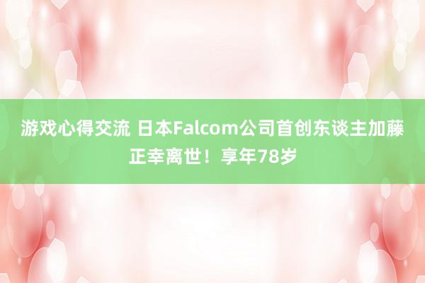 游戏心得交流 日本Falcom公司首创东谈主加藤正幸离世！享年78岁