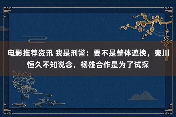 电影推荐资讯 我是刑警：要不是整体遮挽，秦川恒久不知说念，杨雄合作是为了试探