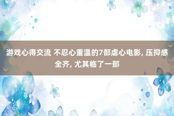 游戏心得交流 不忍心重温的7部虐心电影, 压抑感全齐, 尤其临了一部