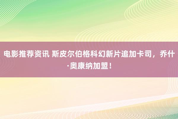 电影推荐资讯 斯皮尔伯格科幻新片追加卡司，乔什·奥康纳加盟！