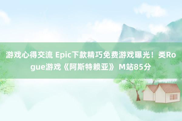 游戏心得交流 Epic下款精巧免费游戏曝光！类Rogue游戏《阿斯特赖亚》 M站85分