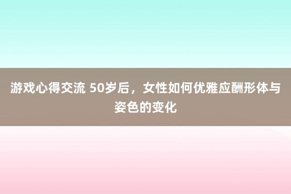 游戏心得交流 50岁后，女性如何优雅应酬形体与姿色的变化