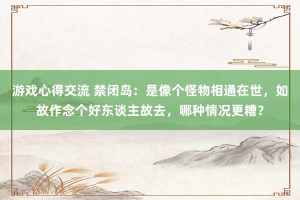 游戏心得交流 禁闭岛：是像个怪物相通在世，如故作念个好东谈主故去，哪种情况更糟？