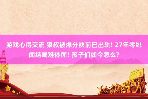 游戏心得交流 狼叔被爆分袂前已出轨! 27年零绯闻结局难体面! 孩子们如今怎么?