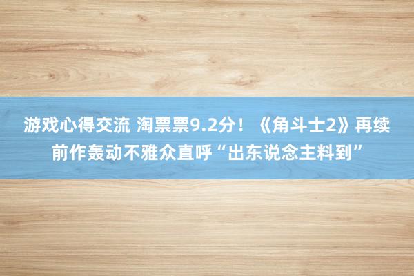 游戏心得交流 淘票票9.2分！《角斗士2》再续前作轰动不雅众直呼“出东说念主料到”