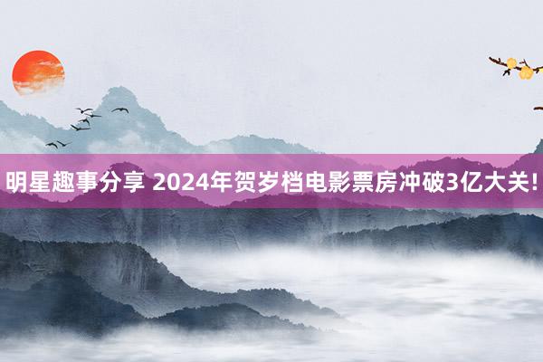 明星趣事分享 2024年贺岁档电影票房冲破3亿大关!