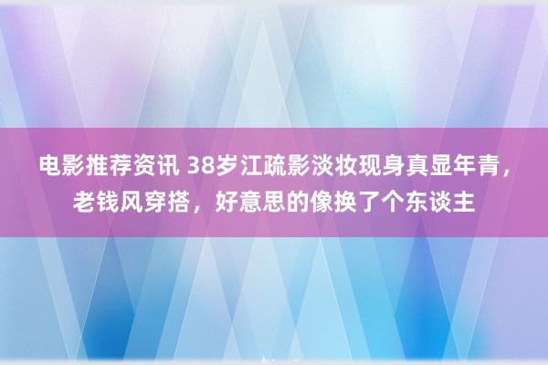 电影推荐资讯 38岁江疏影淡妆现身真显年青，老钱风穿搭，好意思的像换了个东谈主