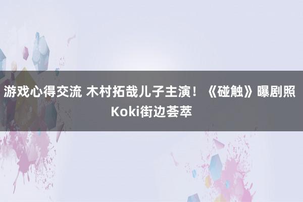 游戏心得交流 木村拓哉儿子主演！《碰触》曝剧照 Koki街边荟萃