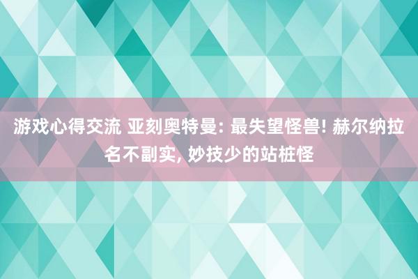 游戏心得交流 亚刻奥特曼: 最失望怪兽! 赫尔纳拉名不副实, 妙技少的站桩怪