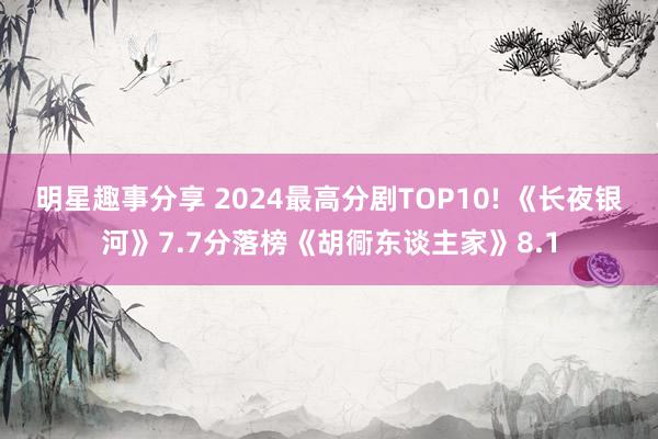 明星趣事分享 2024最高分剧TOP10! 《长夜银河》7.7分落榜《胡衕东谈主家》8.1