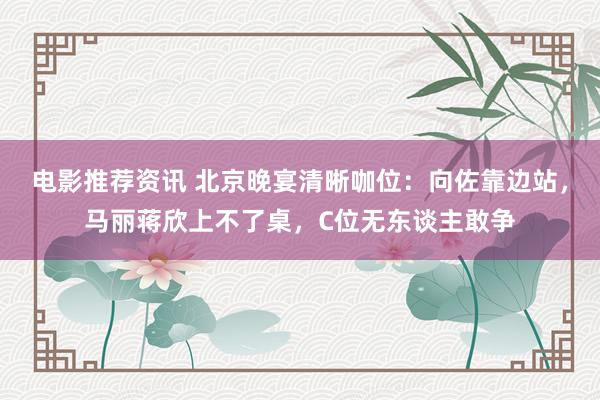 电影推荐资讯 北京晚宴清晰咖位：向佐靠边站，马丽蒋欣上不了桌，C位无东谈主敢争