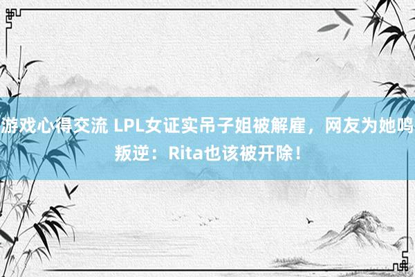 游戏心得交流 LPL女证实吊子姐被解雇，网友为她鸣叛逆：Rita也该被开除！