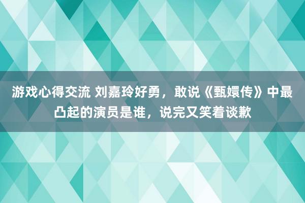 游戏心得交流 刘嘉玲好勇，敢说《甄嬛传》中最凸起的演员是谁，说完又笑着谈歉