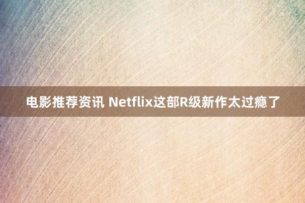 电影推荐资讯 Netflix这部R级新作太过瘾了