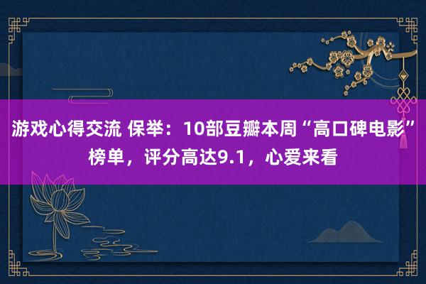 游戏心得交流 保举：10部豆瓣本周“高口碑电影”榜单，评分高达9.1，心爱来看