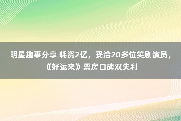 明星趣事分享 耗资2亿，妥洽20多位笑剧演员，《好运来》票房口碑双失利